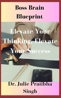 Boss Brain Blueprint: Elevate Your Thinking, Elevate Your Success by Singh, Julie Pratibha