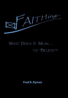 Faithing...: What Does It Mean . . . to "Believe"? by Ryman, Fred R.