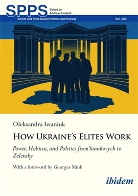 How Ukraine's Elites Work: Power, Habitus, and Politics from Yanukovych to Zelensky by Iwaniuk, Oleksandra