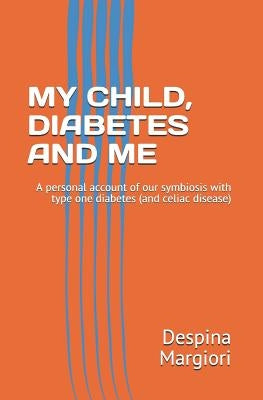 My Child, Diabetes and Me: A Personal Account of Our Symbiosis with Type One Diabetes (and Celiac Disease) by Margiori, Despina