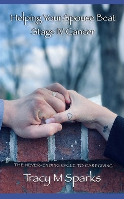 Helping Your Spouse Beat Stage IV Cancer: The Never-Ending Cycle to Caregiving by Sparks, Tracy M.