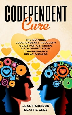 Codependent Cure: The No More Codependency Recovery Guide For Obtaining Detachment From Codependence Relationships by Grey, Beattie