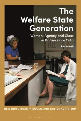 The Welfare State Generation: Women, Agency and Class in Britain Since 1945 by Worth, Eve