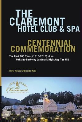 The Claremont Hotel Club & Spa Centennial Commemoration: The First 100 Years (1915-2015) of an Oakland-Berkeley Landmark High Atop The Hill by McGee, Oliver