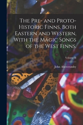 The Pre- and Proto-Historic Finns, Both Eastern and Western, With the Magic Songs of the West Finns.; Volume II by Abercromby, John