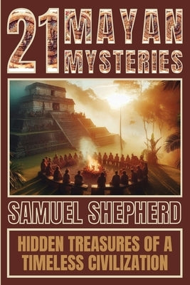 21 Mayan Mysteries: Hidden Treasures Of A Timeless Civilization by Shepherd, Samuel