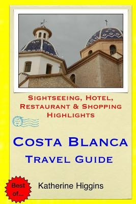 Costa Blanca Travel Guide: Sightseeing, Hotel, Restaurant & Shopping Highlights by Higgins, Katherine