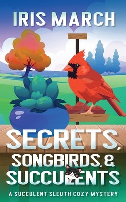 Secrets, Songbirds, and Succulents: A Succulent Sleuth Cozy Mystery by March, Iris