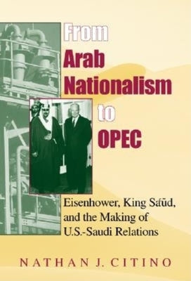 From Arab Nationalism to Opec, Second Edition: Eisenhower, King Sa'ud, and the Making of U.S.-Saudi Relations by Citino, Nathan J.
