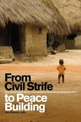 From Civil Strife to Peace Building: Examining Private Sector Involvement in West African Reconstruction by Besada, Hany