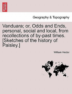 Vanduara; Or, Odds and Ends, Personal, Social and Local, from Recollections of By-Past Times. [Sketches of the History of Paisley.] by Hector, William