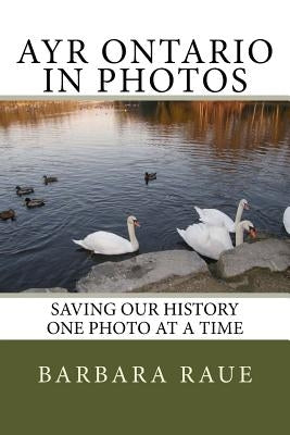 Ayr Ontario in Photos: Saving Our History One Photo at a Time by Raue, Barbara