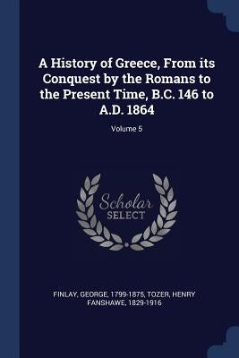 A History of Greece, From its Conquest by the Romans to the Present Time, B.C. 146 to A.D. 1864; Volume 5 by Finlay, George