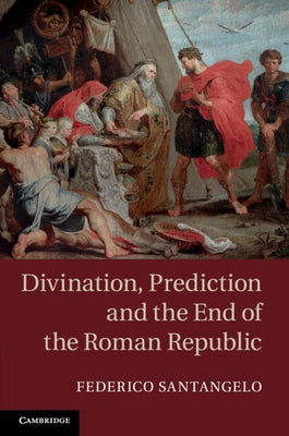 Divination, Prediction and the End of the Roman Republic by Santangelo, Federico