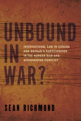 Unbound in War?: International Law in Canada and Britain's Participation in the Korean War and Afghanistan by Richmond, Sean