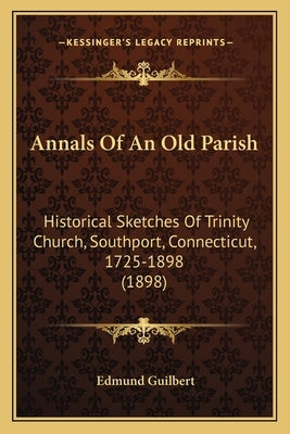 Annals Of An Old Parish: Historical Sketches Of Trinity Church, Southport, Connecticut, 1725-1898 (1898) by Guilbert, Edmund