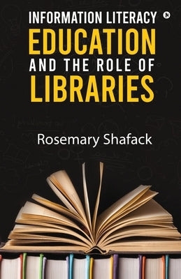 Information Literacy Education and the Role of Libraries by Rosemary Shafack