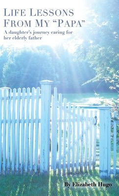 Life Lessons from My "Papa": A Daughter's Journey Caring for Her Elderly Father by Hugo, Elizabeth
