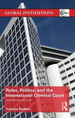 Rules, Politics, and the International Criminal Court: Committing to the Court by Dutton, Yvonne
