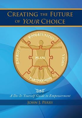 Creating the Future of Your Choice: A Do-It-Yourself Guide to Empowerment by Perry, John J.
