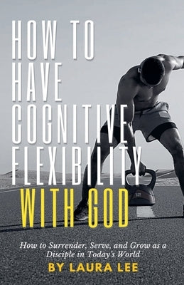 How to Have Cognitive Flexibility with God: How to Surrender, Serve, and Grow as a Disciple in Today's World by Lee, Laura