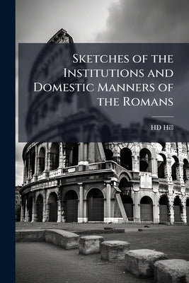 Sketches of the Institutions and Domestic Manners of the Romans by [Hill, Hd]