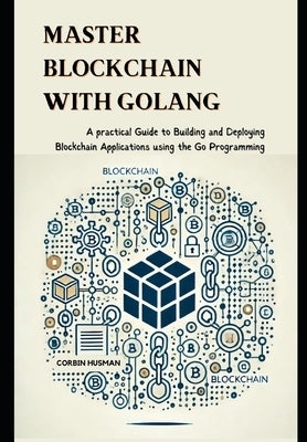 Master Blockchain with Golang: A practical Guide to Building and Deploying Blockchain Applications using the Go Programming by Husman, Corbin