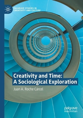 Creativity and Time: A Sociological Exploration by Roche Cárcel, Juan A.