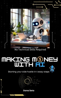 Making Money with AI: Start Your Side Hustle in 4 Steps by Seto, Dana