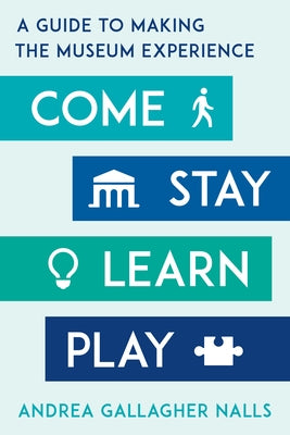Come, Stay, Learn, Play: A Guide to Making the Museum Experience by Nalls, Andrea Gallagher