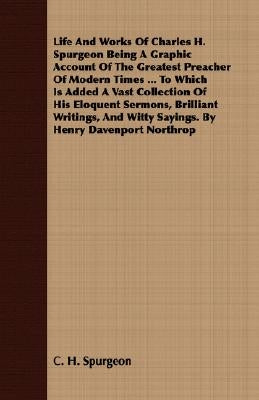 Life and Works of Charles H. Spurgeon Being a Graphic Account of the Greatest Preacher of Modern Times ... to Which Is Added a Vast Collection of His by Spurgeon, Charles Haddon