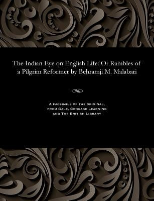 The Indian Eye on English Life: Or Rambles of a Pilgrim Reformer by Behramji M. Malabari by Bahramjii Mehrbanji Malabari