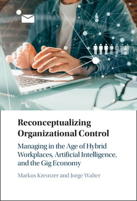 Reconceptualizing Organizational Control: Managing in the Age of Hybrid Workplaces, Artificial Intelligence, and the Gig Economy by Kreutzer, Markus