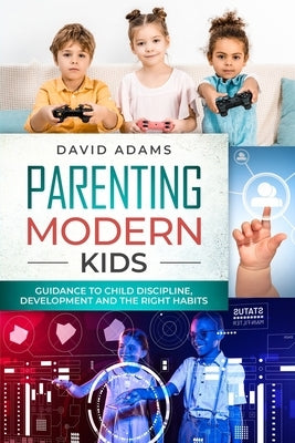 Parenting Modern Kids: Guidance to Child Discipline, Development and The Right Habits by Adams, David