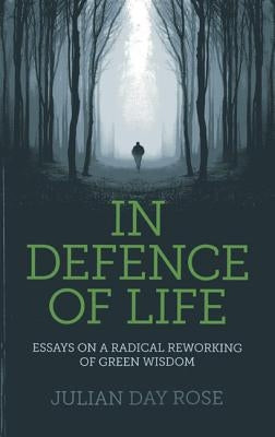 In Defence of Life: Essays on a Radical Reworking of Green Wisdom by Rose, Julian