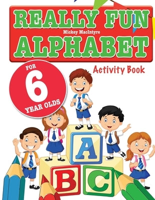Really Fun Alphabet For 6 Year Olds: A fun & educational alphabet activity book for six year old children by MacIntyre, Mickey