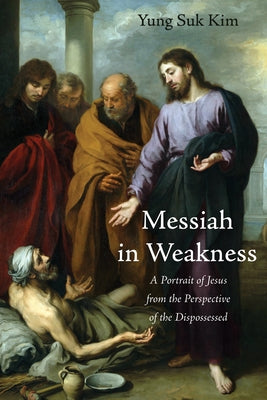 Messiah in Weakness: A Portrait of Jesus from the Perspective of the Dispossessed by Kim, Yung Suk