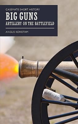 Big Guns: Artillery on the Battlefield by Konstam, Angus