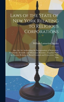 Laws of the State of New York Relating to Religious Corporations: Also, the act Authorizing the Incorporation of Benevolent, Charitable, Scientific an by Snyder, William Lamartine