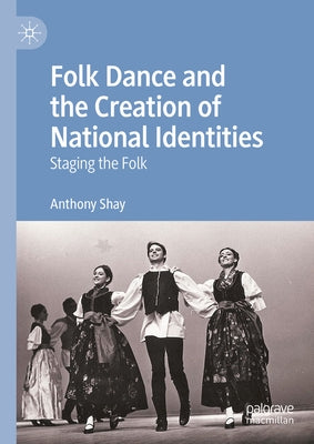 Folk Dance and the Creation of National Identities: Staging the Folk by Shay, Anthony