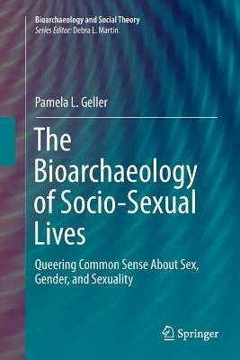 The Bioarchaeology of Socio-Sexual Lives: Queering Common Sense about Sex, Gender, and Sexuality by Geller, Pamela L.