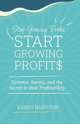 Stop Growing Broke Start Growing Profits: Systems, Sanity, and the Secret to Real Profitability by Hairston, Karen