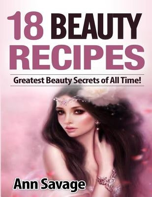 18 Beauty Recipes: Greatest Beauty Secrets of All Time by Savage, Ann