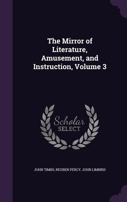 The Mirror of Literature, Amusement, and Instruction, Volume 3 by Timbs, John