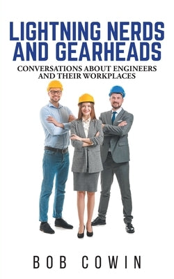 Lightning Nerds and Gearheads: Conversations about Engineers and Their Workplaces by Cowin, Bob