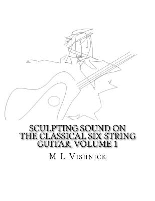 Sculpting Sound on the Classical Six-String Guitar, Volume 1: A Survey of Extended Techniques with Appended Studies in New Morphological Notation by Vishnick, M. L.