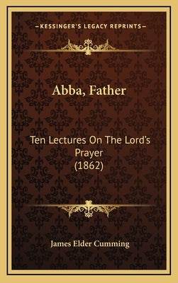 Abba, Father: Ten Lectures on the Lord's Prayer (1862) by Cumming, James Elder