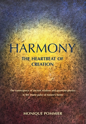 Harmony, the Heartbeat of Creation: The Convergence of Ancient Wisdom and Quantum Physics in the Triune Pulse of Nature's Forms by Pommier, Monique