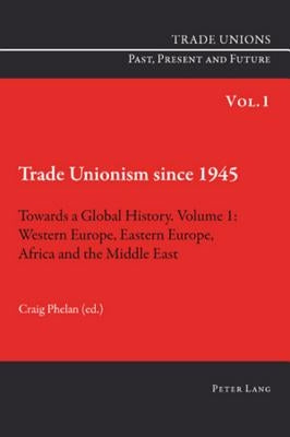 Trade Unionism since 1945: Towards a Global History. Volume 1; Western Europe, Eastern Europe, Africa and the Middle East by Phelan, Craig