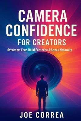 Camera Confidence for Creators: Overcome Fear, Build Presence & Speak Naturally on Video by Correa, Joe
